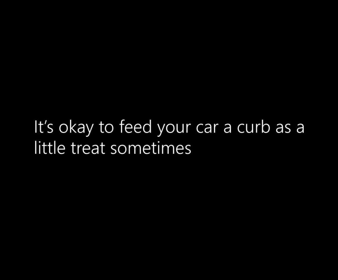 A black background with white text that reads 'It's okay to feed your car a curb as a little treat sometimes'. The image…