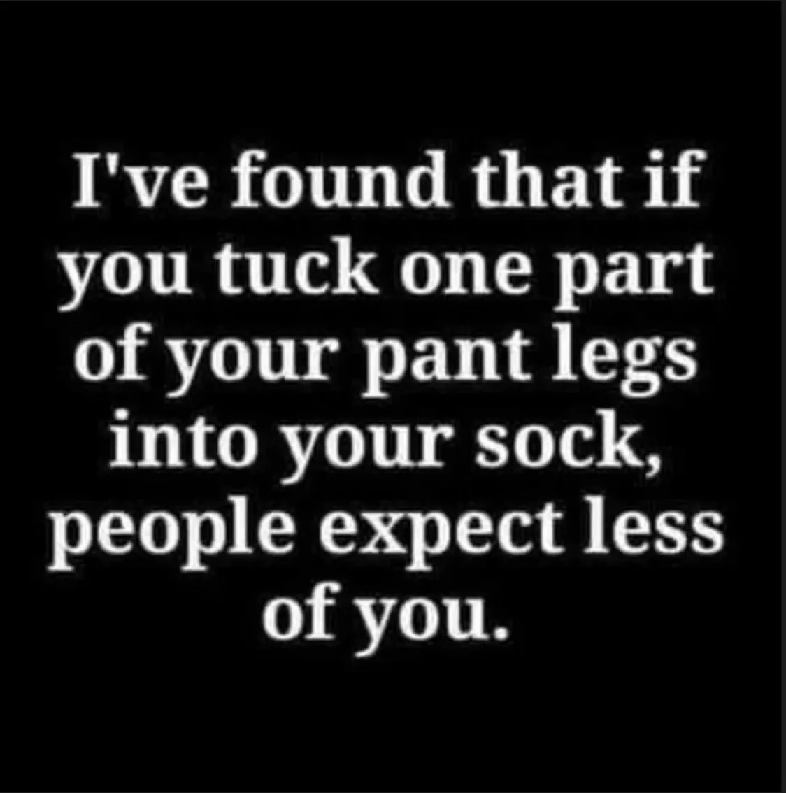 A black background with white text that reads: 'I've found that if you tuck one part of your pant legs into your sock…