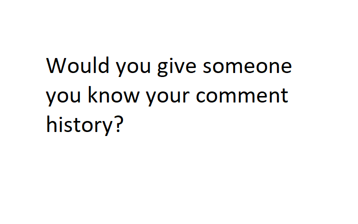 A plain white background with black text centered that reads 'Would you give someone you know your comment history?' The…