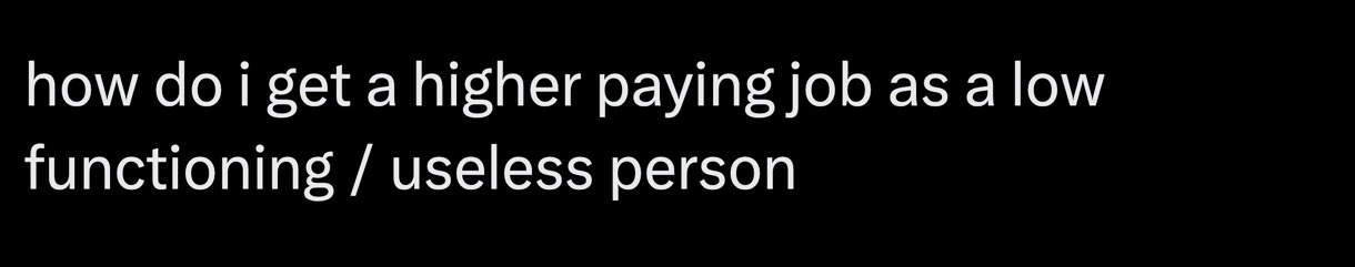 A black background with white text that reads 'how do i get a higher paying job as a low functioning / useless person'. The…
