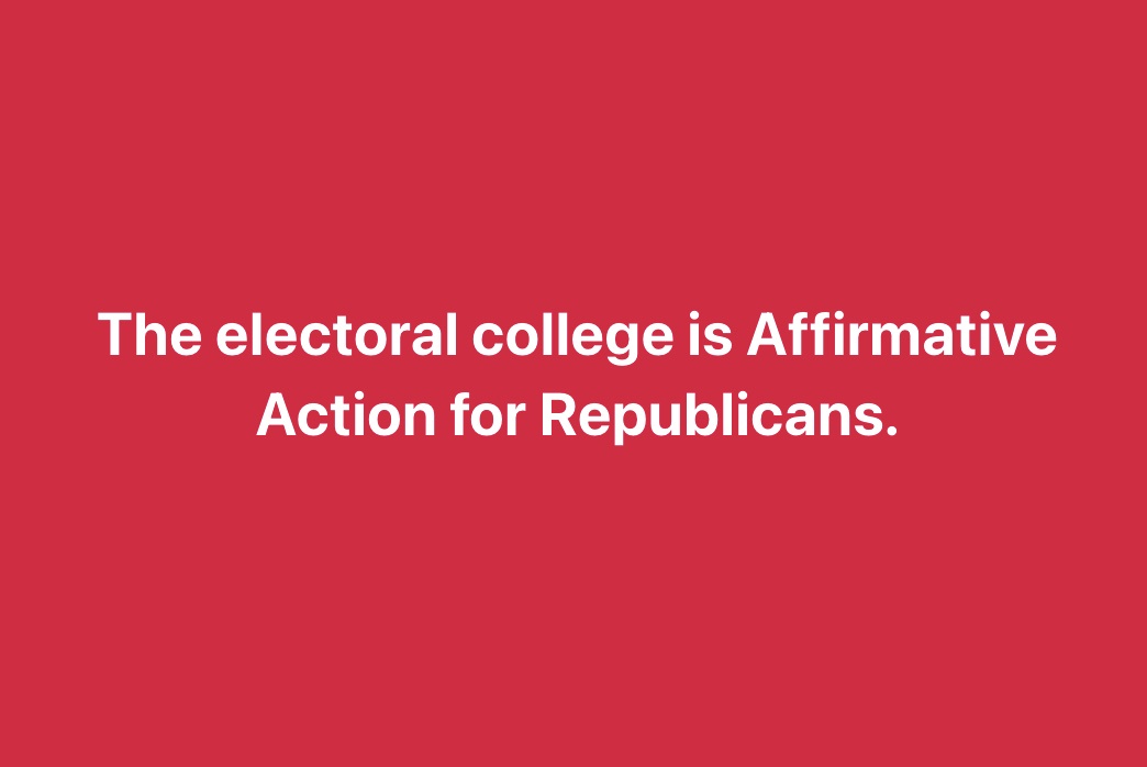 A solid red background with centered white text that reads 'The electoral college is Affirmative Action for Republicans.'…